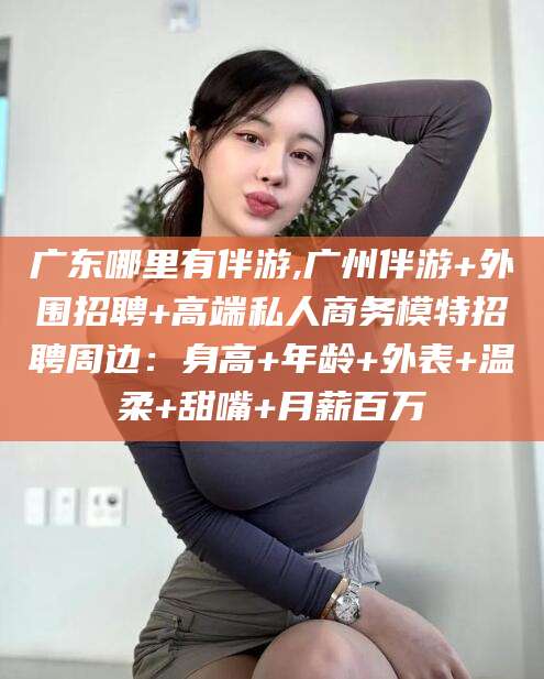 兴化广东哪里有伴游,广州伴游+外围招聘+高端私人商务模特招聘周边：身高+年龄+外表+温柔+甜嘴+月薪百万