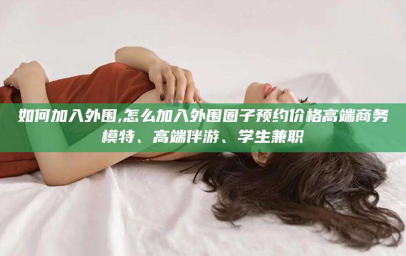 兴化如何加入外围,怎么加入外围圈子预约价格高端商务模特、高端伴游、学生兼职