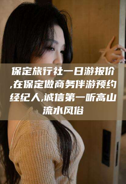 兴化保定旅行社一日游报价,在保定做商务伴游预约经纪人,诚信第一听高山流水风俗