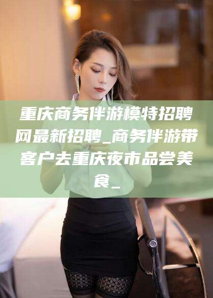 兴化重庆商务伴游模特招聘网最新招聘_商务伴游带客户去重庆夜市品尝美食_