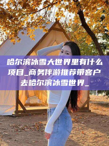 兴化哈尔滨冰雪大世界里有什么项目_商务伴游推荐带客户去哈尔滨冰雪世界_
