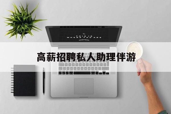 高薪招聘私人助理伴游合法吗最新资讯（谁能告诉我哪里有兴化高薪招聘私人助理伴游？）