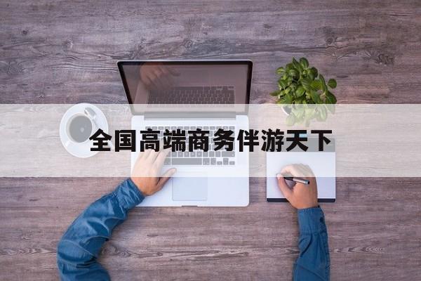 全球顶级商务伴游经纪平台最新资讯（谁能告诉我哪里有兴化全国高端商务伴游天下？）