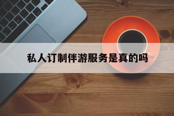 私人订制伴游服务是真的吗吗最新资讯（谁能告诉我哪里有兴化私人订制伴游服务是真的吗？）
